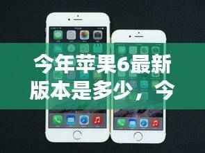 今年苹果iPhone 6最新版本全面解析,最新动态与特性介绍