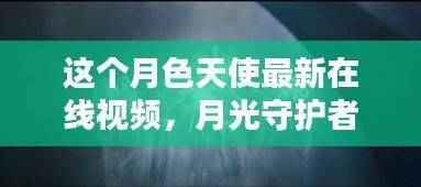 关于月色天使与月光守护者的秘密，在线视频观看指南及涉黄警示