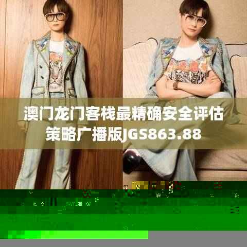 澳门龙门客栈最精确安全评估策略广播版JGS863.88