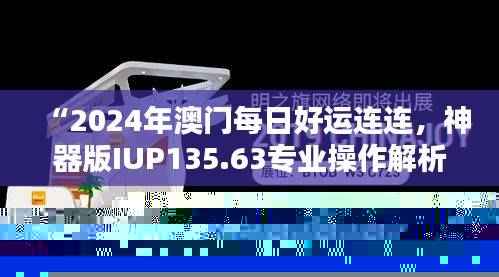 “2024年澳门每日好运连连,神器版IUP135.63专业操作解析”