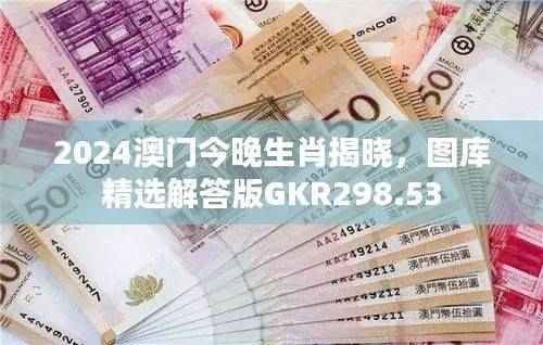 2024澳门今晚生肖揭晓,图库精选解答版GKR298.53