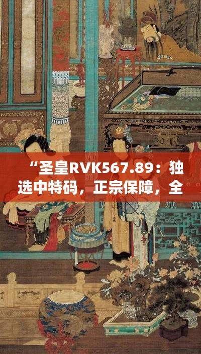 “圣皇RVK567.89:独选中特码,正宗保障,全面最新资讯”