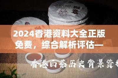 2024香港资料大全正版免费,综合解析评估——UFT956.45特别版
