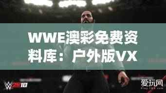 WWE澳彩免费资料库:户外版VXB988深度解析方案