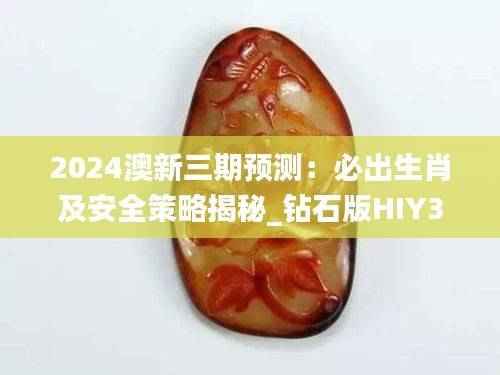 2024澳新三期预测:必出生肖及安全策略揭秘_钻石版HIY352.08