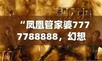 “凤凰管家婆7777788888,幻想版IRS319.51综合计划解析”