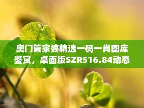 奥门管家婆精选一码一肖图库鉴赏,桌面版SZR516.84动态展示