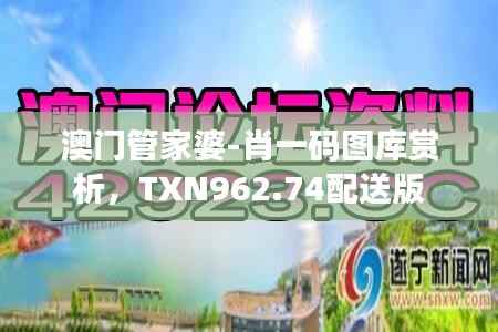 澳门管家婆-肖一码图库赏析,TXN962.74配送版