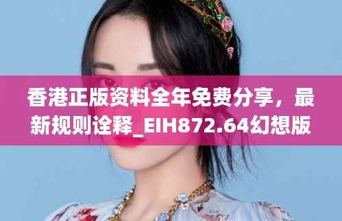 香港正版资料全年免费分享,最新规则诠释_EIH872.64幻想版