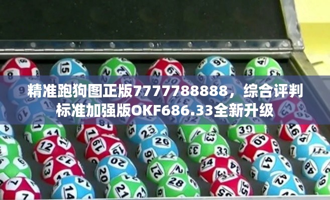 精准跑狗图正版7777788888,综合评判标准加强版OKF686.33全新升级