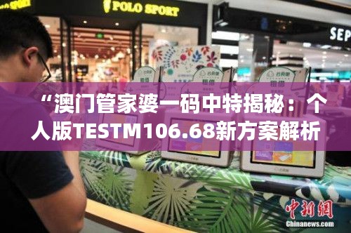 “澳门管家婆一码中特揭秘:个人版TESTM106.68新方案解析”