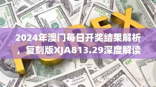 2024年澳门每日开奖结果解析,复刻版XJA813.29深度解读