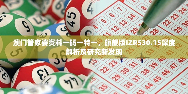 澳门管家婆资料一码一特一,旗舰版IZR530.15深度解析及研究新发现