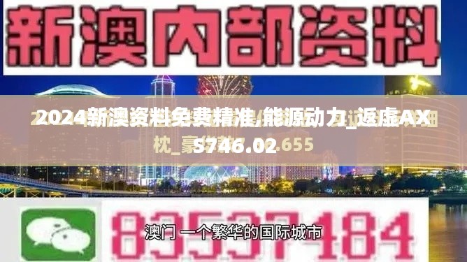 2024新澳资料免费精准,能源动力_返虚AXS746.02