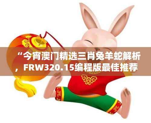 “今宵澳门精选三肖兔羊蛇解析,FRW320.15编程版最佳推荐”