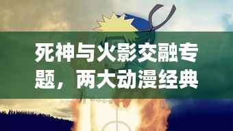 死神与火影交融专题,两大动漫经典碰撞揭秘
