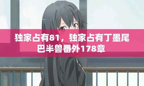 独家占有81,独家占有丁墨尾巴半兽番外178章