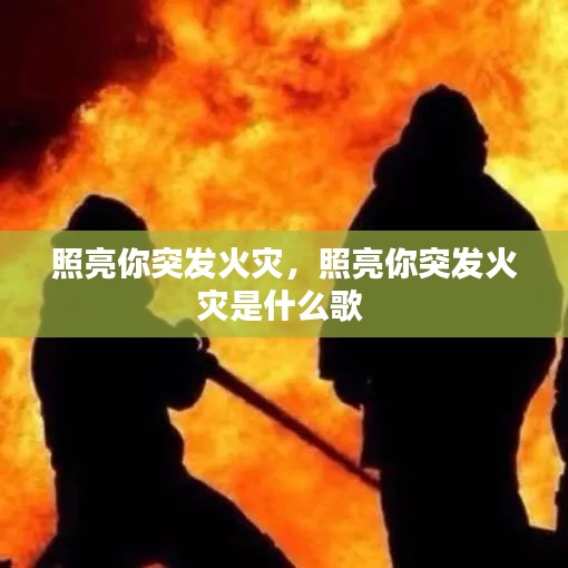 照亮你突发火灾，照亮你突发火灾是什么歌 