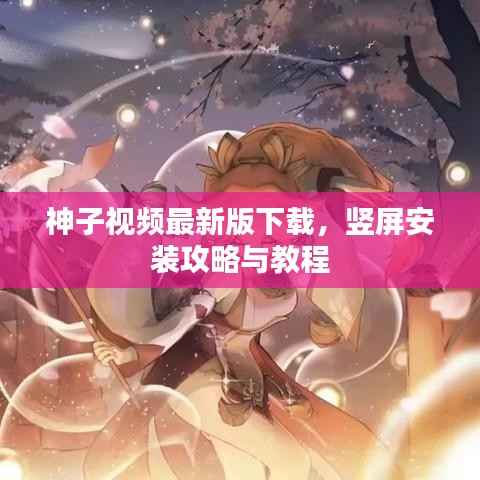 神子视频最新版下载,竖屏安装攻略与教程