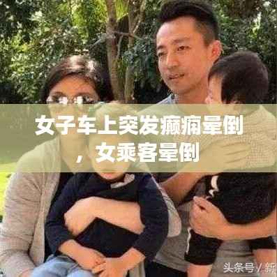 女子车上突发癫痫晕倒，女乘客晕倒 