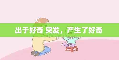 出于好奇 突发,产生了好奇