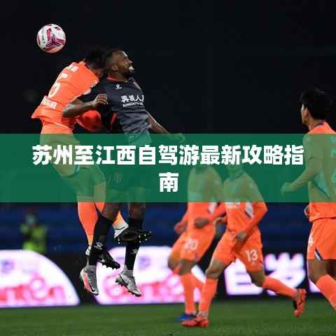 苏州至江西自驾游最新攻略指南