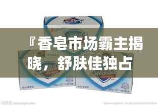 『香皂市场霸主揭晓,舒肤佳独占鳌头,排名前十品牌一览』