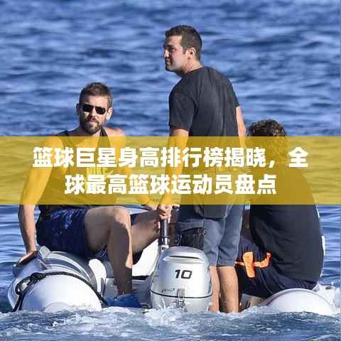篮球巨星身高排行榜揭晓,全球最高篮球运动员盘点