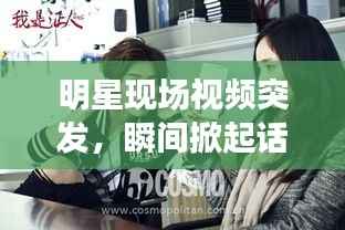 明星现场视频突发,瞬间掀起话题狂潮