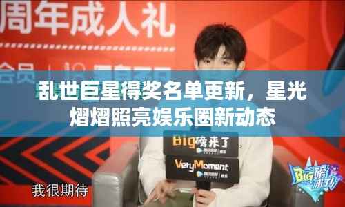 乱世巨星得奖名单更新,星光熠熠照亮娱乐圈新动态