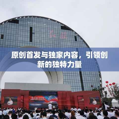 原创首发与独家内容,引领创新的独特力量