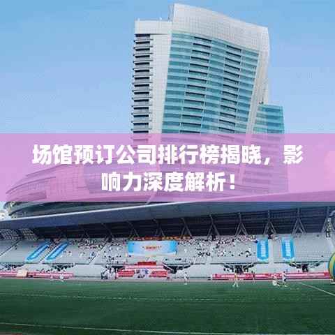 场馆预订公司排行榜揭晓,影响力深度解析!