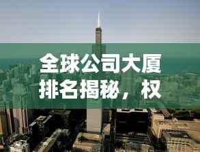 全球公司大厦排名揭秘,权力与影响力的地标之巅