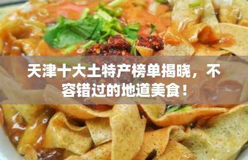 天津十大土特产榜单揭晓,不容错过的地道美食!