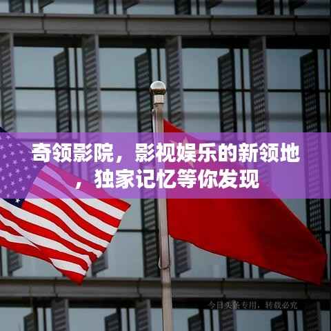 奇领影院,影视娱乐的新领地,独家记忆等你发现