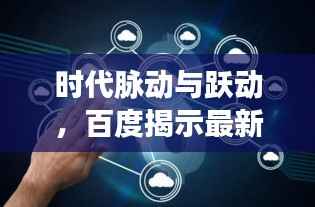 时代脉动与跃动,百度揭示最新趋势
