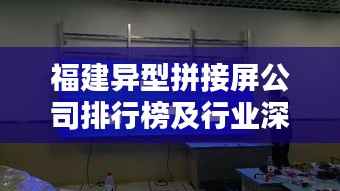 福建异型拼接屏公司排行榜及行业深度分析