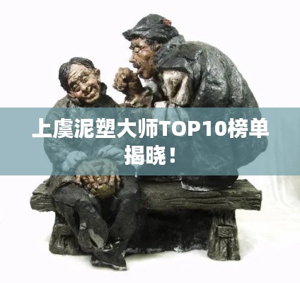 上虞泥塑大师TOP10榜单揭晓！