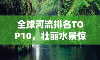 全球河流排名TOP10，壮丽水景惊艳眼球！